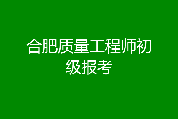 合肥质量工程师初级报考