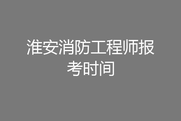 淮安消防工程师报考时间