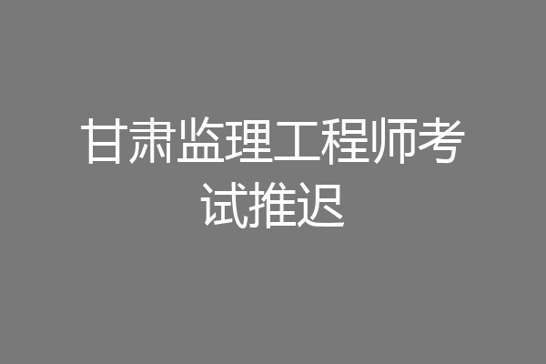 甘肃监理工程师考试推迟