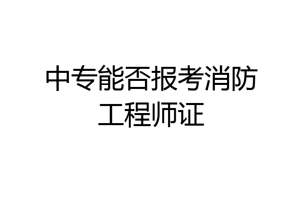 中专能否报考消防工程师证
