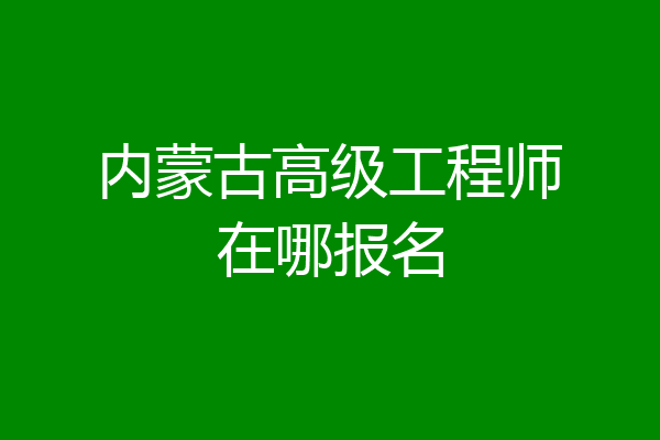 内蒙古高级工程师在哪报名