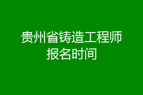 贵州省铸造工程师报名时间