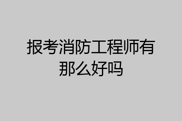 报考消防工程师有那么好吗