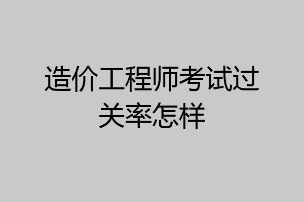 造价工程师考试过关率怎样