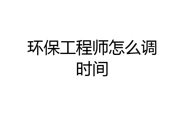 环保工程师怎么调时间