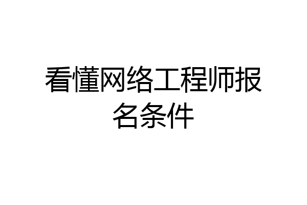 看懂网络工程师报名条件