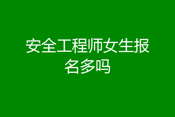 安全工程师女生报名多吗