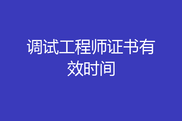 调试工程师证书有效时间
