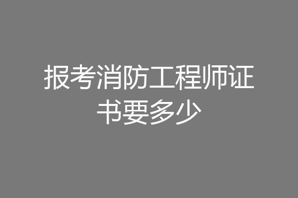 报考消防工程师证书要多少