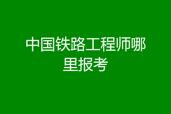 中国铁路工程师哪里报考