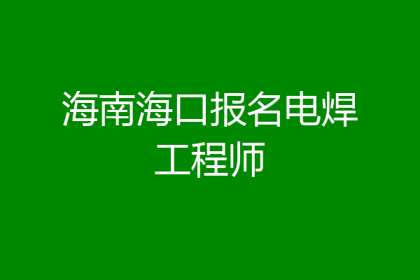 海南海口报名电焊工程师