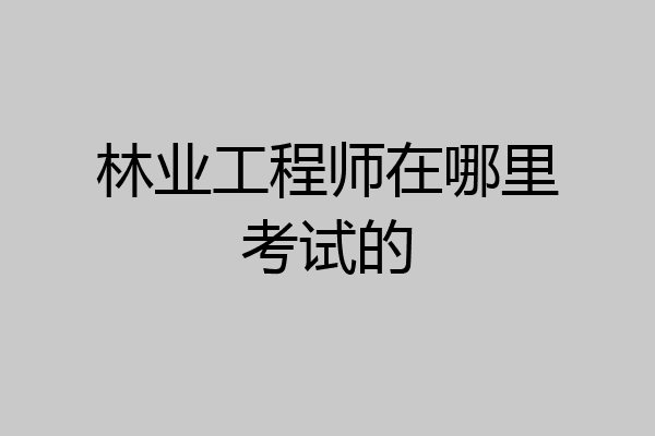 林业工程师在哪里考试的