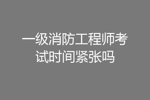 一级消防工程师考试时间紧张吗