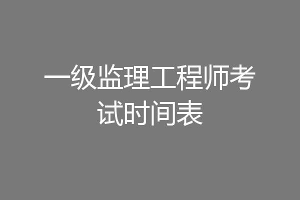 一级监理工程师考试时间表