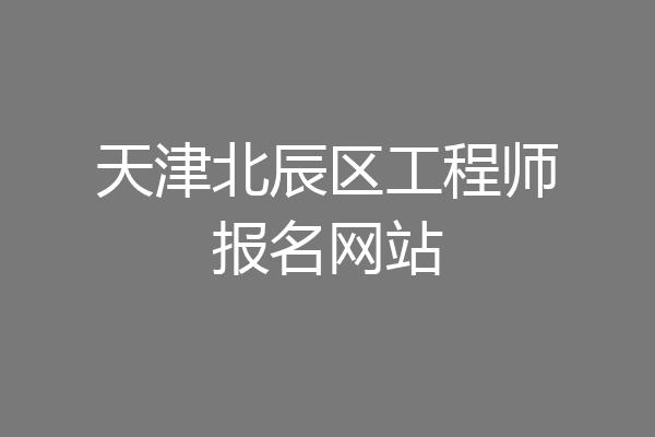 天津北辰区工程师报名网站