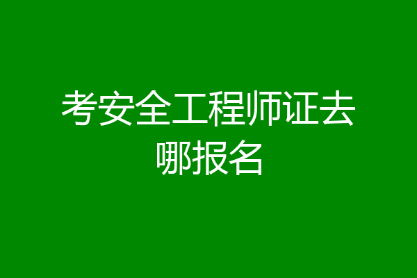 考安全工程师证去哪报名