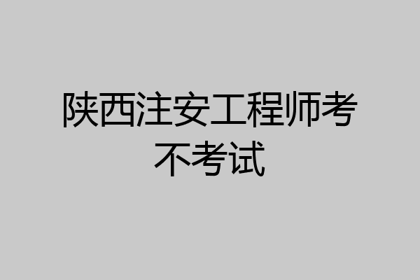 陕西注安工程师考不考试