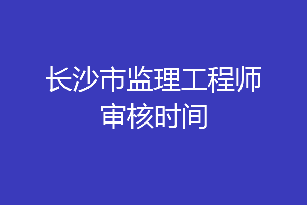 长沙市监理工程师审核时间