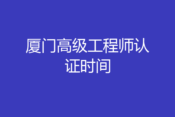 厦门高级工程师认证时间
