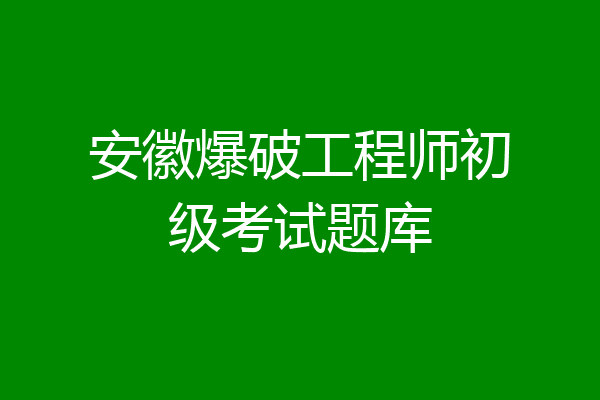 安徽爆破工程师初级考试题库