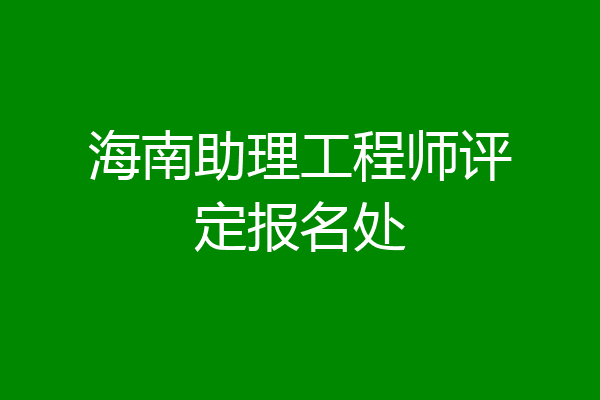 海南助理工程师评定报名处