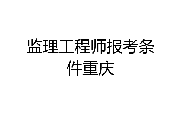 监理工程师报考条件重庆