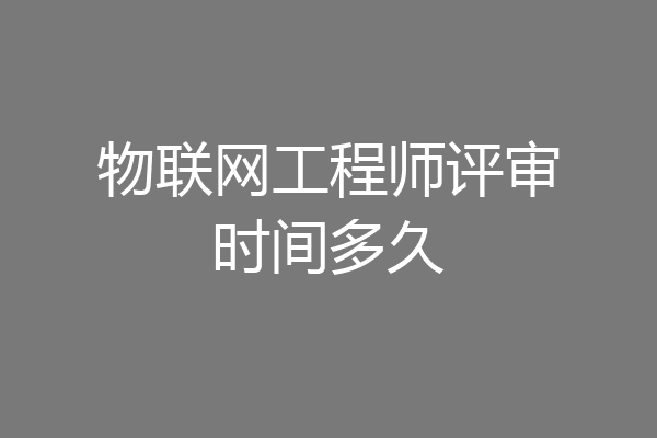 物联网工程师评审时间多久