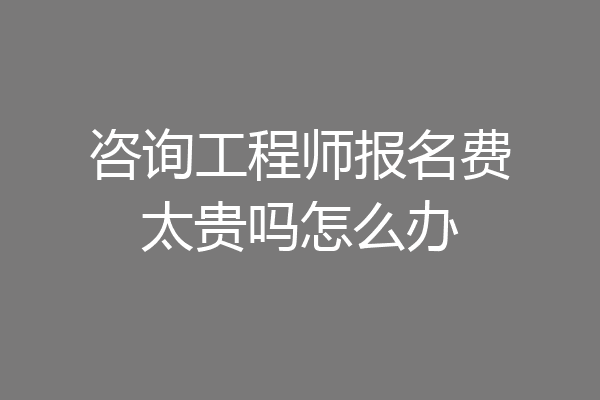 咨询工程师报名费太贵吗怎么办