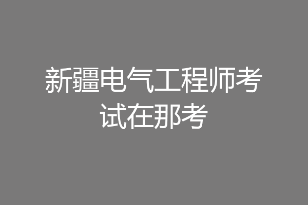 新疆电气工程师考试在那考
