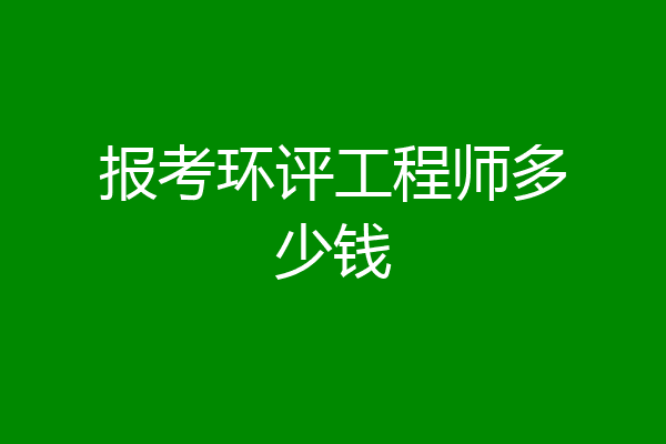 报考环评工程师多少钱