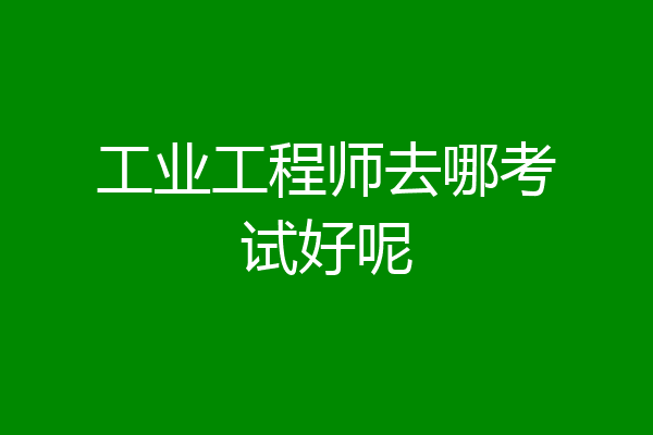 工业工程师去哪考试好呢
