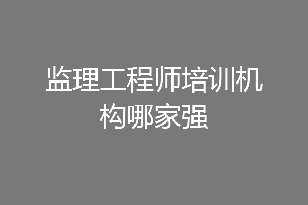 监理工程师培训机构哪家强