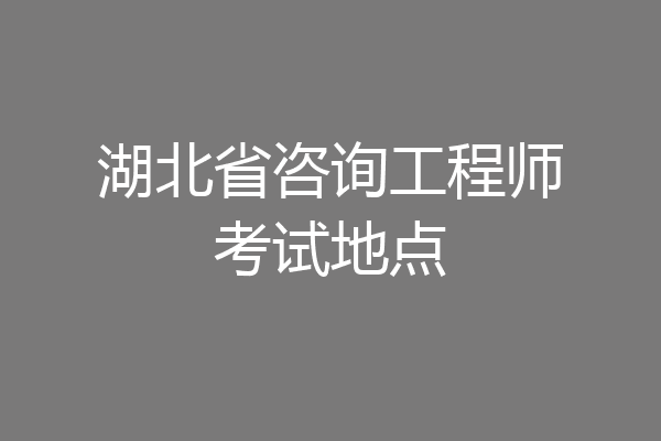 湖北省咨询工程师考试地点
