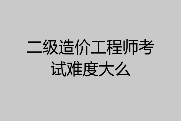 二级造价工程师考试难度大么