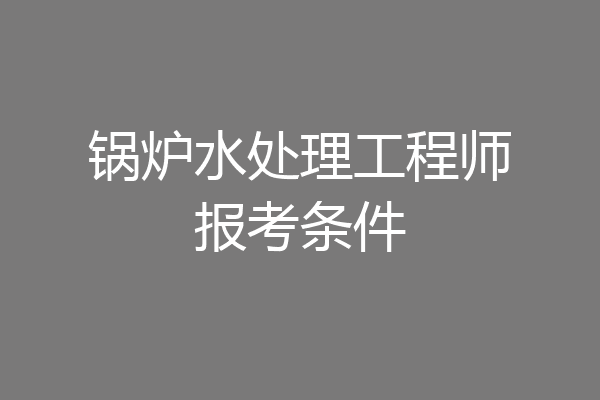 锅炉水处理工程师报考条件