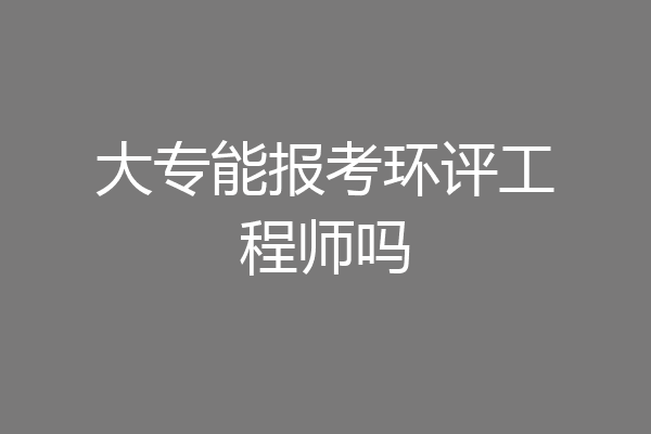 大专能报考环评工程师吗
