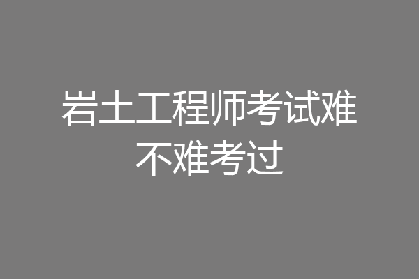 岩土工程师考试难不难考过