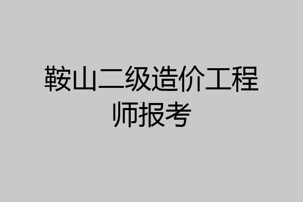 鞍山二级造价工程师报考