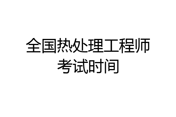 全国热处理工程师考试时间