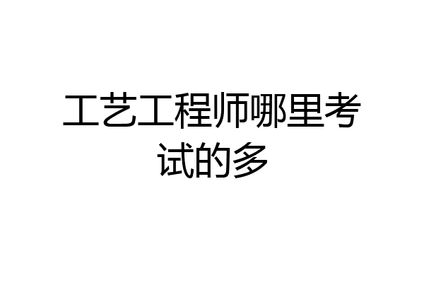 工艺工程师哪里考试的多