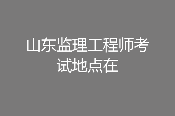 山东监理工程师考试地点在