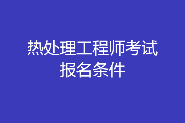 热处理工程师考试报名条件