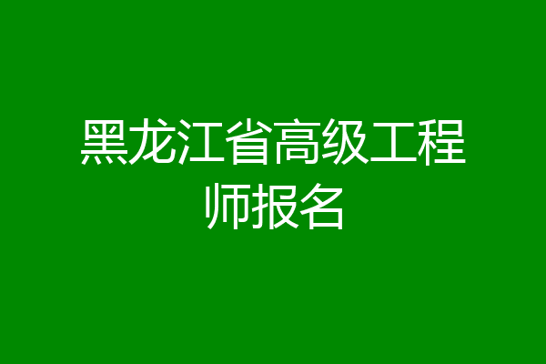 黑龙江省高级工程师报名