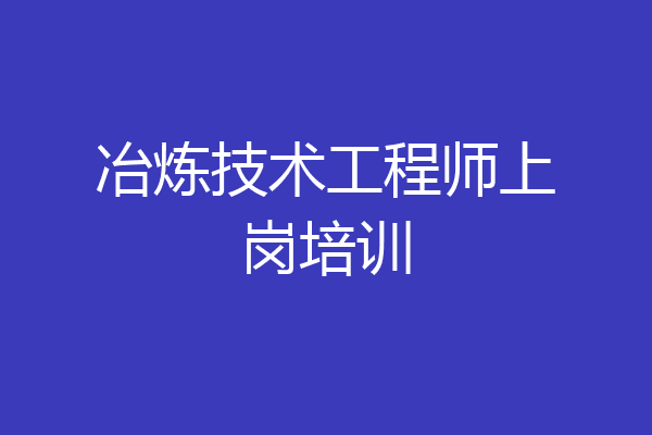 冶炼技术工程师上岗培训