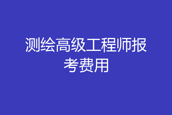 测绘高级工程师报考费用