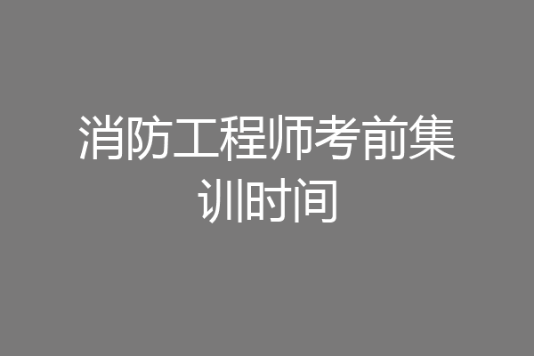 消防工程师考前集训时间
