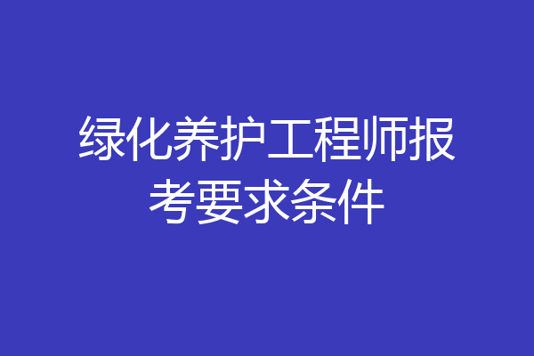 绿化养护工程师报考要求条件