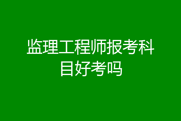 监理工程师报考科目好考吗