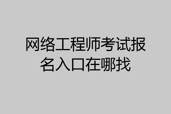 网络工程师考试报名入口在哪找