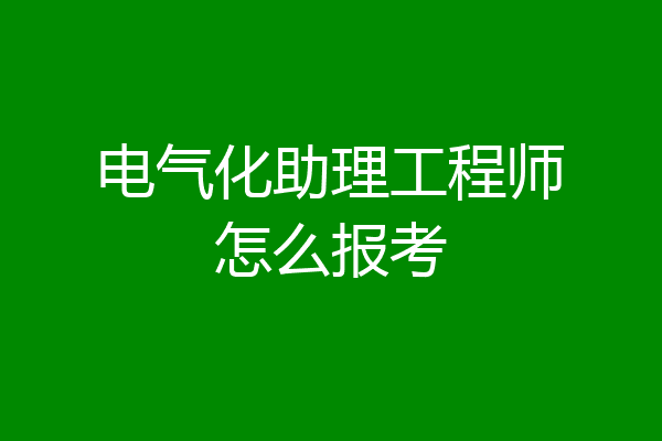 电气化助理工程师怎么报考